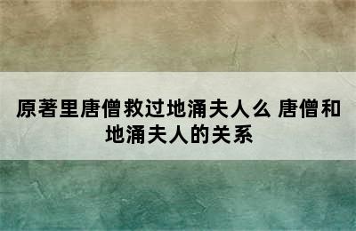 原著里唐僧救过地涌夫人么 唐僧和地涌夫人的关系